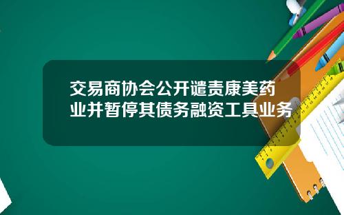 交易商协会公开谴责康美药业并暂停其债务融资工具业务