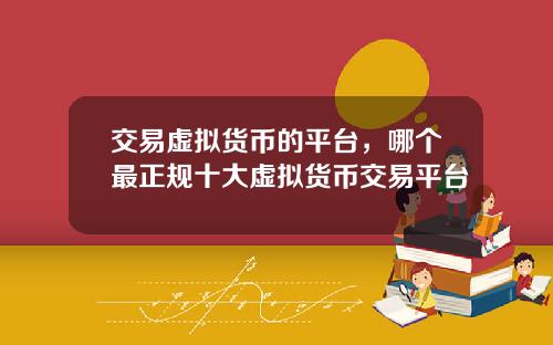 交易虚拟货币的平台，哪个最正规十大虚拟货币交易平台