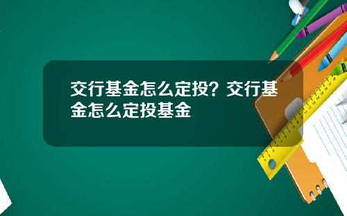 交行基金怎么定投？交行基金怎么定投基金