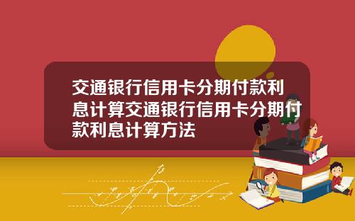 交通银行信用卡分期付款利息计算交通银行信用卡分期付款利息计算方法