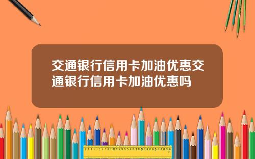 交通银行信用卡加油优惠交通银行信用卡加油优惠吗
