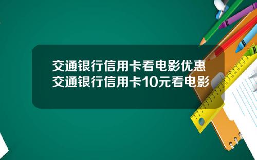 交通银行信用卡看电影优惠交通银行信用卡10元看电影