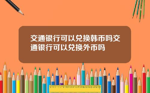 交通银行可以兑换韩币吗交通银行可以兑换外币吗