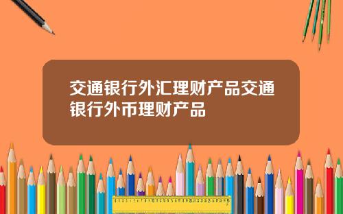 交通银行外汇理财产品交通银行外币理财产品