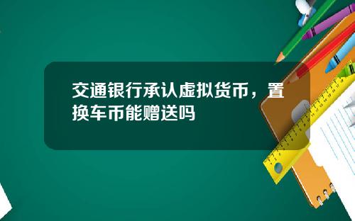 交通银行承认虚拟货币，置换车币能赠送吗