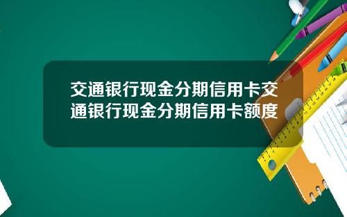 交通银行现金分期信用卡交通银行现金分期信用卡额度