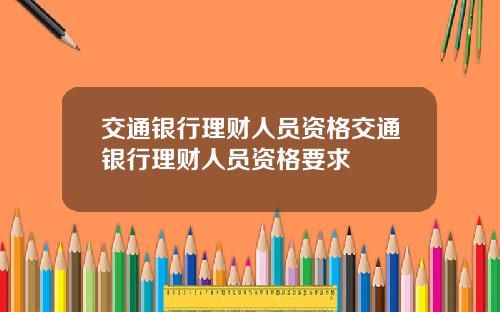 交通银行理财人员资格交通银行理财人员资格要求