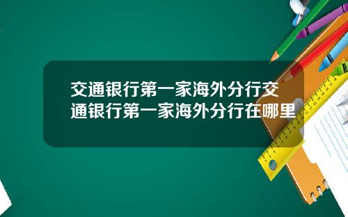 交通银行第一家海外分行交通银行第一家海外分行在哪里