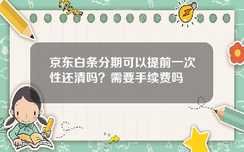 京东白条分期可以提前一次性还清吗？需要手续费吗