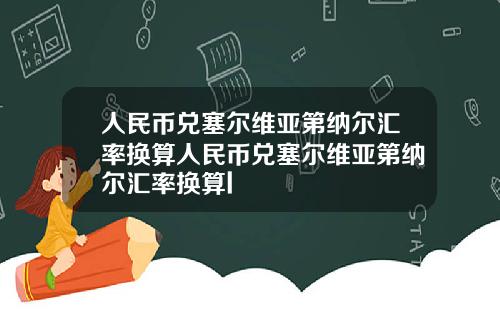 人民币兑塞尔维亚第纳尔汇率换算人民币兑塞尔维亚第纳尔汇率换算l