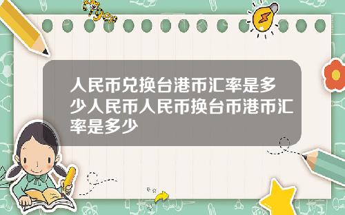 人民币兑换台港币汇率是多少人民币人民币换台币港币汇率是多少