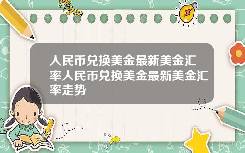 人民币兑换美金最新美金汇率人民币兑换美金最新美金汇率走势