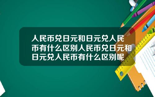 人民币兑日元和日元兑人民币有什么区别人民币兑日元和日元兑人民币有什么区别呢