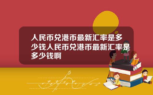 人民币兑港币最新汇率是多少钱人民币兑港币最新汇率是多少钱啊