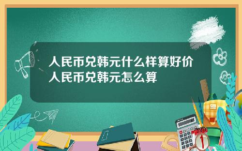 人民币兑韩元什么样算好价人民币兑韩元怎么算