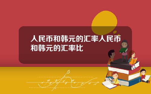 人民币和韩元的汇率人民币和韩元的汇率比