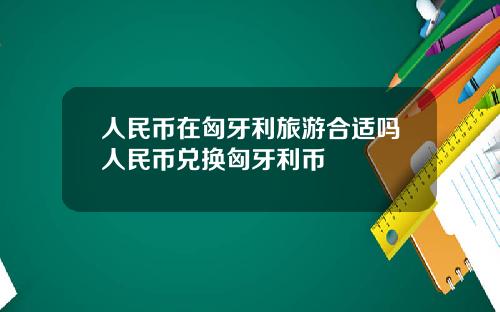 人民币在匈牙利旅游合适吗人民币兑换匈牙利币
