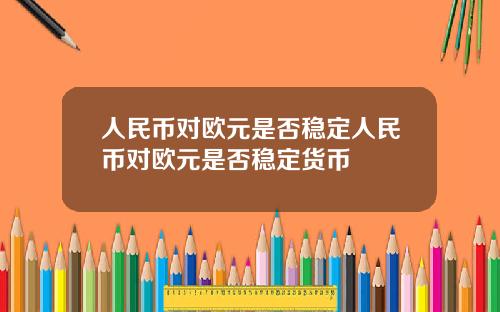 人民币对欧元是否稳定人民币对欧元是否稳定货币