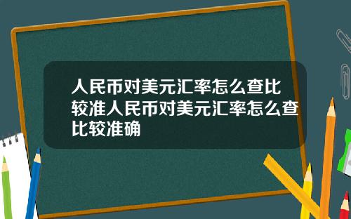 人民币对美元汇率怎么查比较准人民币对美元汇率怎么查比较准确