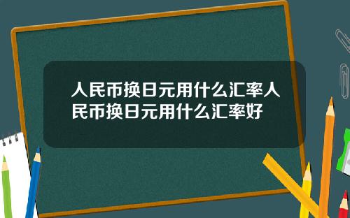 人民币换日元用什么汇率人民币换日元用什么汇率好