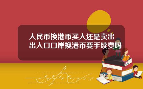 人民币换港币买入还是卖出出入口口岸换港币要手续费吗