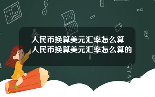 人民币换算美元汇率怎么算人民币换算美元汇率怎么算的