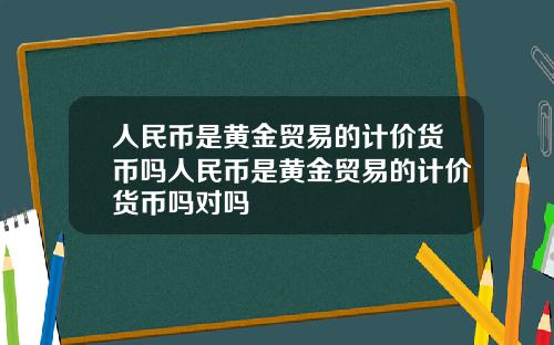 人民币是黄金贸易的计价货币吗人民币是黄金贸易的计价货币吗对吗