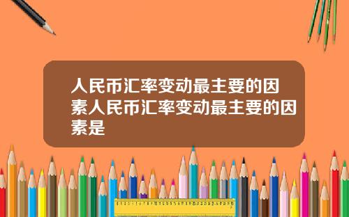 人民币汇率变动最主要的因素人民币汇率变动最主要的因素是