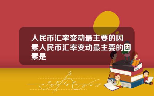 人民币汇率变动最主要的因素人民币汇率变动最主要的因素是