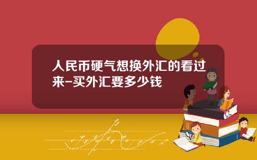人民币硬气想换外汇的看过来-买外汇要多少钱