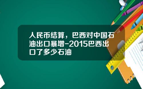 人民币结算，巴西对中国石油出口暴增-2015巴西出口了多少石油