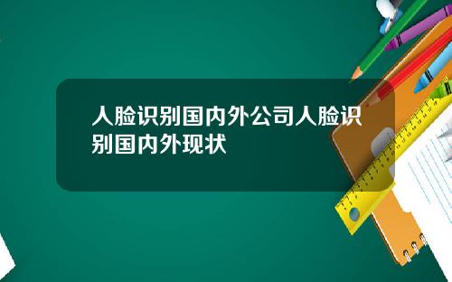 人脸识别国内外公司人脸识别国内外现状