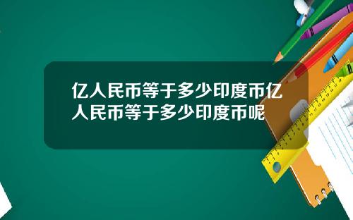亿人民币等于多少印度币亿人民币等于多少印度币呢