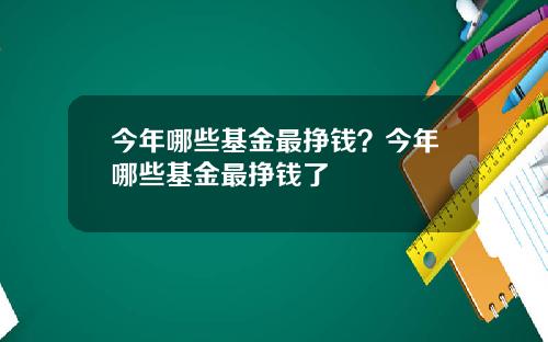 今年哪些基金最挣钱？今年哪些基金最挣钱了