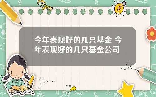 今年表现好的几只基金 今年表现好的几只基金公司