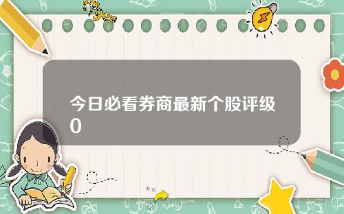 今日必看券商最新个股评级0