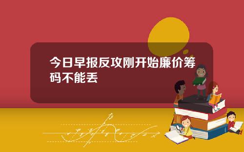 今日早报反攻刚开始廉价筹码不能丢