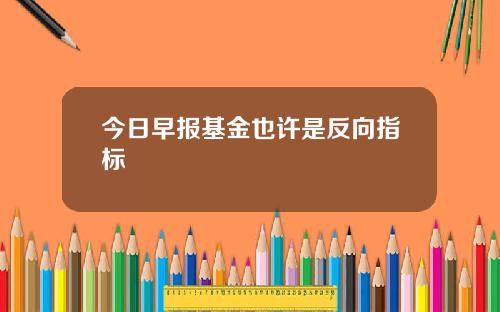今日早报基金也许是反向指标