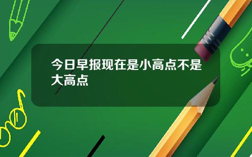 今日早报现在是小高点不是大高点