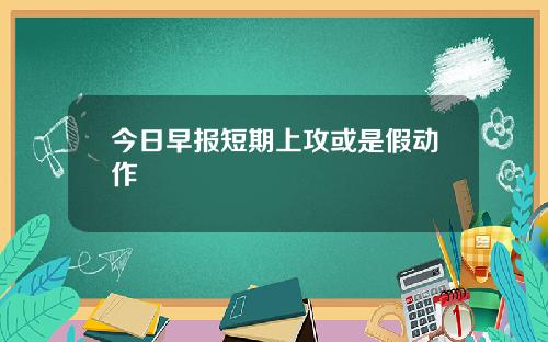 今日早报短期上攻或是假动作