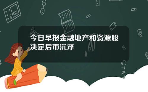 今日早报金融地产和资源股决定后市沉浮