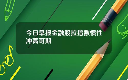 今日早报金融股拉指数惯性冲高可期