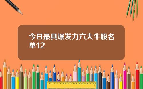 今日最具爆发力六大牛股名单12
