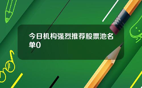 今日机构强烈推荐股票池名单0