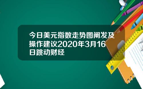 今日美元指数走势图阐发及操作建议2020年3月16日跳动财经