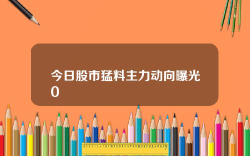 今日股市猛料主力动向曝光0