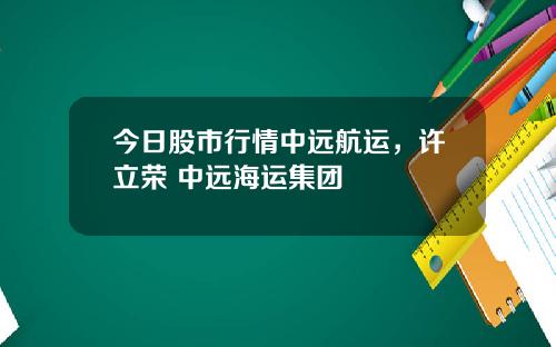 今日股市行情中远航运，许立荣 中远海运集团