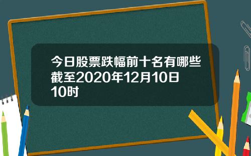 今日股票跌幅前十名有哪些截至2020年12月10日10时
