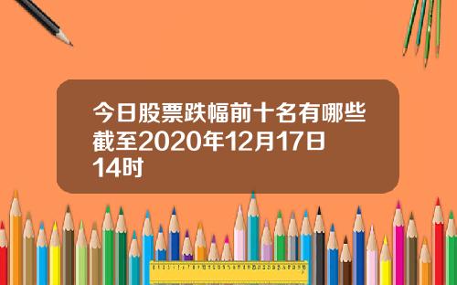 今日股票跌幅前十名有哪些截至2020年12月17日14时
