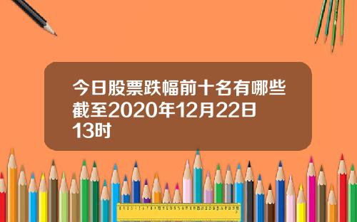 今日股票跌幅前十名有哪些截至2020年12月22日13时